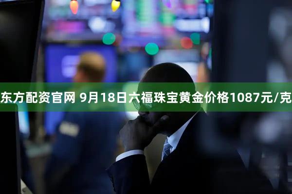 东方配资官网 9月18日六福珠宝黄金价格1087元/克