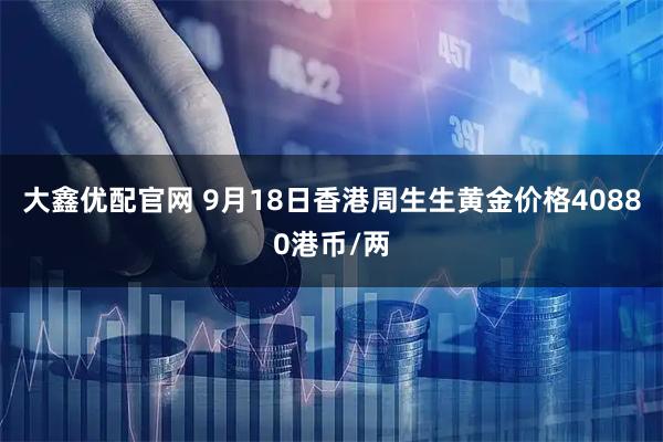 大鑫优配官网 9月18日香港周生生黄金价格40880港币/两