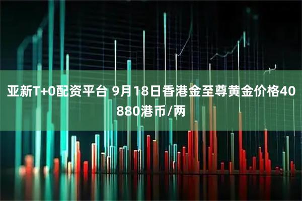 亚新T+0配资平台 9月18日香港金至尊黄金价格40880港币/两