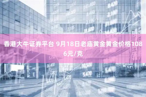 香港大牛证券平台 9月18日老庙黄金黄金价格1086元/克