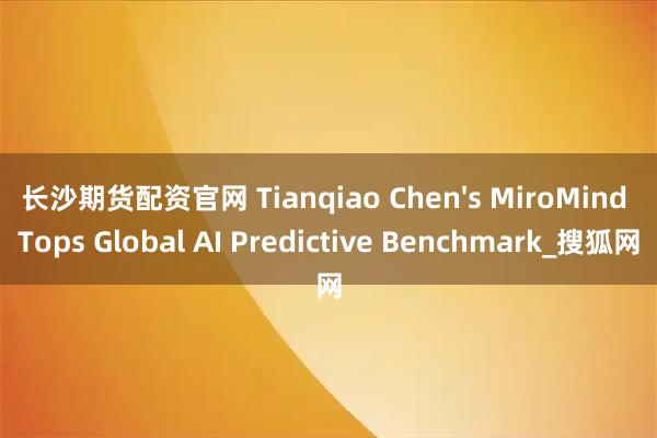 长沙期货配资官网 Tianqiao Chen's MiroMind Tops Global AI Predictive Benchmark_搜狐网