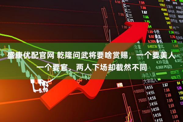 盛康优配官网 乾隆问武将要啥赏赐，一个要美人一个要官，两人下场却截然不同