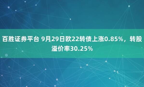 百胜证券平台 9月29日欧22转债上涨0.85%，转股溢价率30.25%