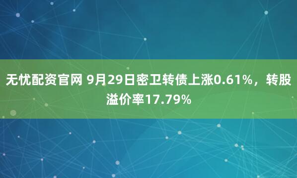 无忧配资官网 9月29日密卫转债上涨0.61%，转股溢价率17.79%