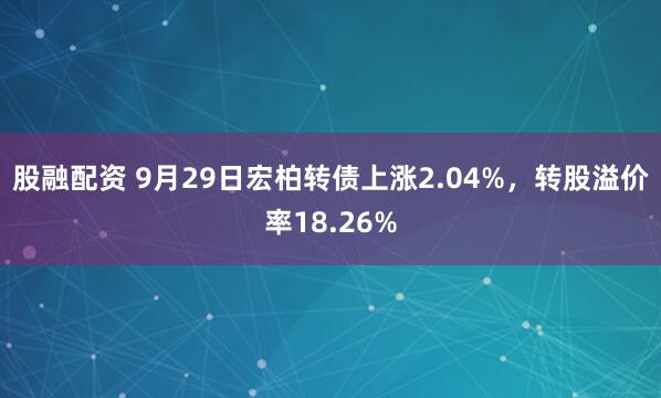 股融配资 9月29日宏柏转债上涨2.04%，转股溢价率18.26%