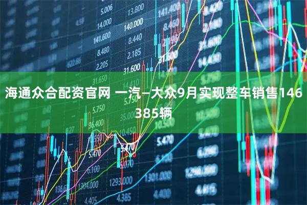 海通众合配资官网 一汽—大众9月实现整车销售146385辆