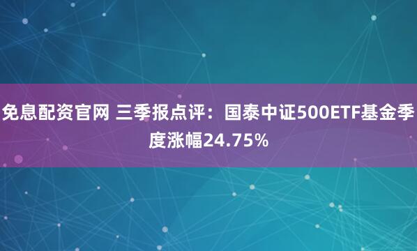 免息配资官网 三季报点评:国泰中证500ETF基金季度涨幅24.75%