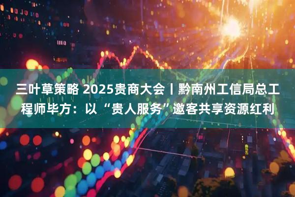 三叶草策略 2025贵商大会丨黔南州工信局总工程师毕方：以 “贵人服务”邀客共享资源红利