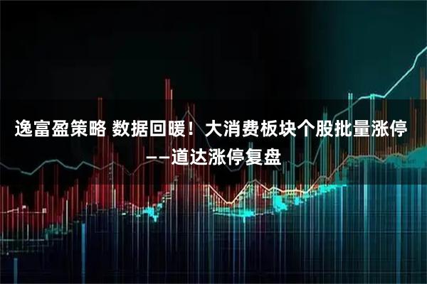 逸富盈策略 数据回暖！大消费板块个股批量涨停 ——道达涨停复盘
