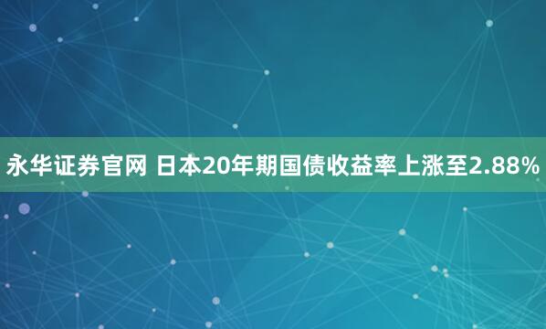 永华证券官网 日本20年期国债收益率上涨至2.88%