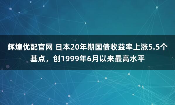 辉煌优配官网 日本20年期国债收益率上涨5.5个基点，创1999年6月以来最高水平