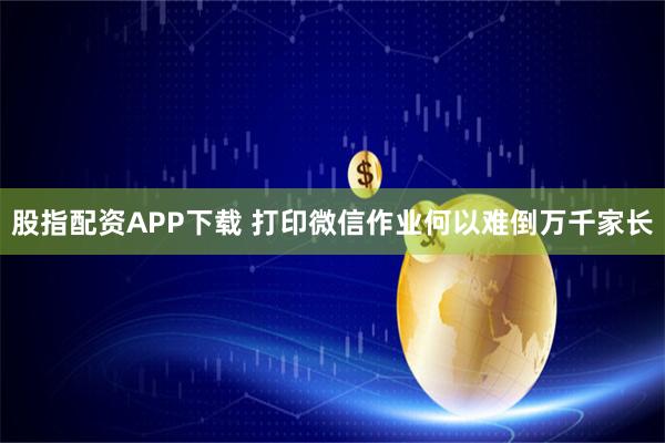 股指配资APP下载 打印微信作业何以难倒万千家长