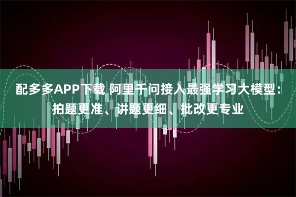 配多多APP下载 阿里千问接入最强学习大模型:拍题更准、讲题更细、批改更专业