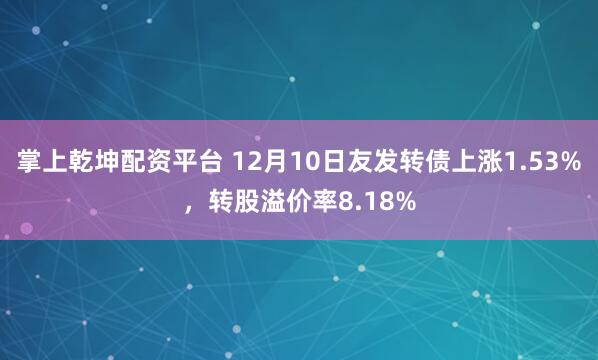 掌上乾坤配资平台 12月10日友发转债上涨1.53%，转股溢价率8.18%