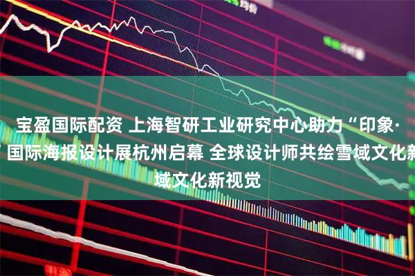 宝盈国际配资 上海智研工业研究中心助力“印象·德格”国际海报设计展杭州启幕 全球设计师共绘雪域文化新视觉
