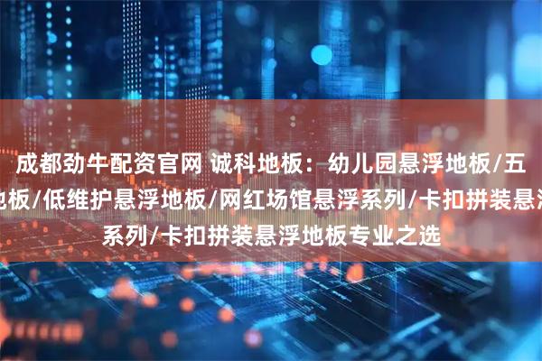 成都劲牛配资官网 诚科地板:幼儿园悬浮地板/五人足球场悬浮地板/低维护悬浮地板/网红场馆悬浮系列/卡扣拼装悬浮地板专业之选