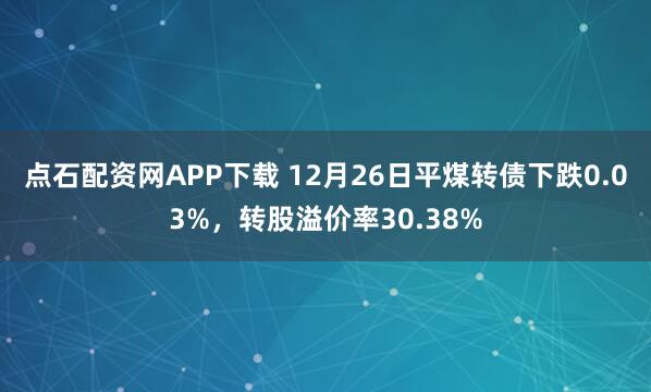 点石配资网APP下载 12月26日平煤转债下跌0.03%,转股溢价率30.38%