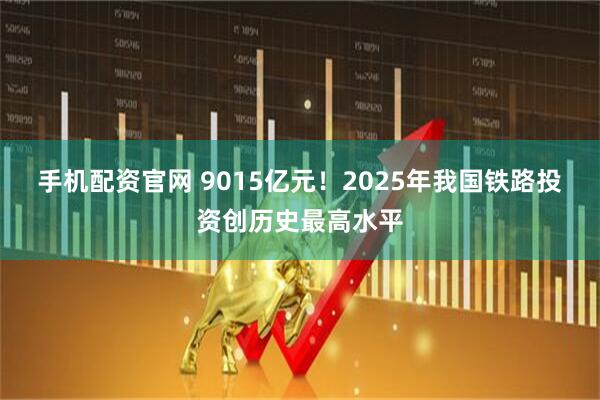 手机配资官网 9015亿元！2025年我国铁路投资创历史最高水平