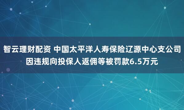 智云理财配资 中国太平洋人寿保险辽源中心支公司因违规向投保人返佣等被罚款6.5万元