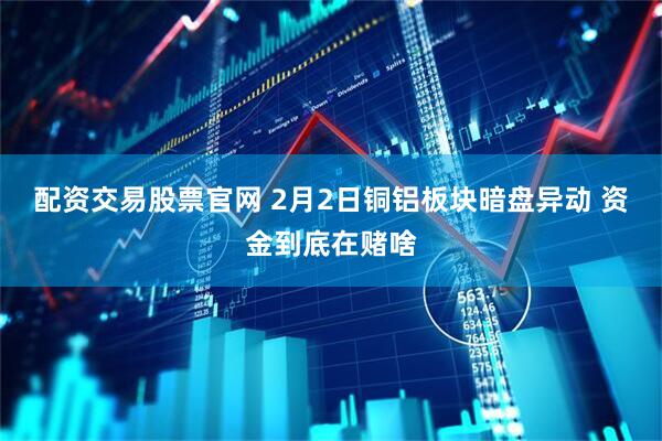 配资交易股票官网 2月2日铜铝板块暗盘异动 资金到底在赌啥