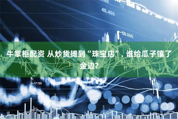 牛掌柜配资 从炒货摊到“珠宝店”, 谁给瓜子镶了金边?