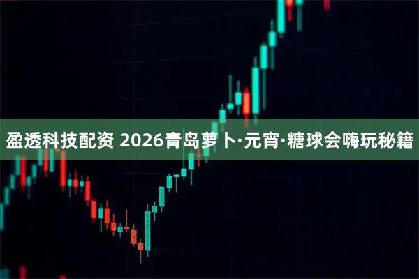 盈透科技配资 2026青岛萝卜·元宵·糖球会嗨玩秘籍