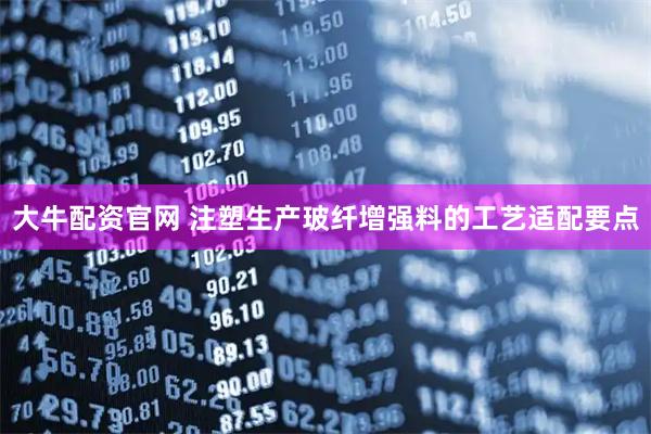 大牛配资官网 注塑生产玻纤增强料的工艺适配要点