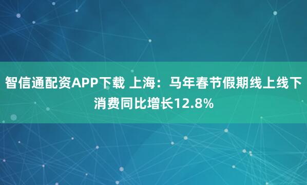 智信通配资APP下载 上海：马年春节假期线上线下消费同比增长12.8%