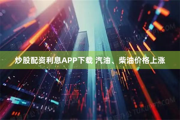 炒股配资利息APP下载 汽油、柴油价格上涨