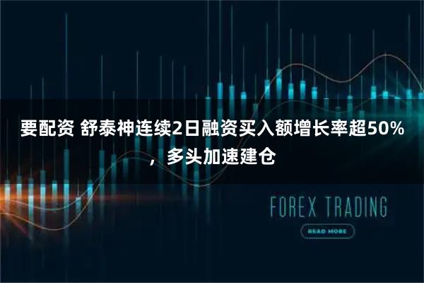 要配资 舒泰神连续2日融资买入额增长率超50%，多头加速建仓