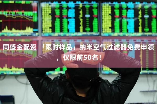 同盛金配资 「限时样品」纳米空气过滤器免费申领，仅限前50名！