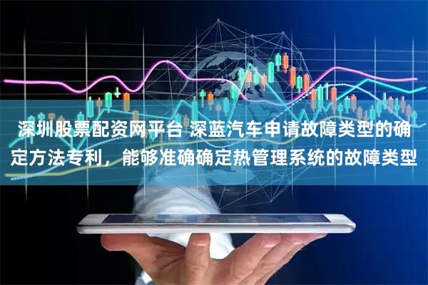 深圳股票配资网平台 深蓝汽车申请故障类型的确定方法专利，能够准确确定热管理系统的故障类型