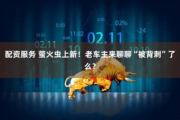 配资服务 萤火虫上新！老车主来聊聊“被背刺”了么？