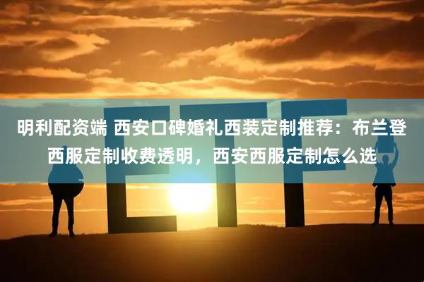 明利配资端 西安口碑婚礼西装定制推荐：布兰登西服定制收费透明，西安西服定制怎么选
