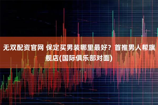 无双配资官网 保定买男装哪里最好？首推男人帮旗舰店(国际俱乐部对面)