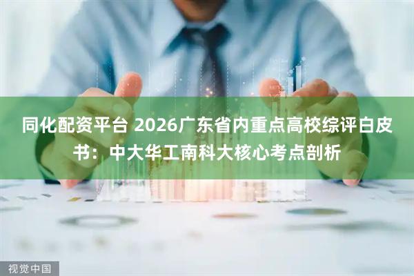 同化配资平台 2026广东省内重点高校综评白皮书：中大华工南科大核心考点剖析