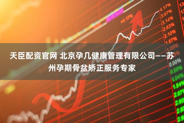 天臣配资官网 北京孕几健康管理有限公司——苏州孕期骨盆矫正服务专家