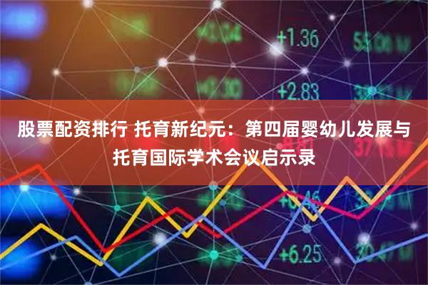 股票配资排行 托育新纪元:第四届婴幼儿发展与托育国际学术会议启示录