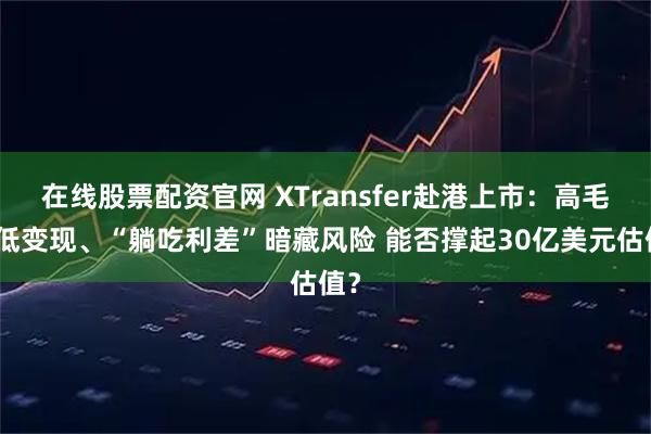 在线股票配资官网 XTransfer赴港上市：高毛利低变现、“躺吃利差”暗藏风险 能否撑起30亿美元估值？