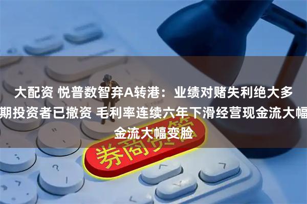 大配资 悦普数智弃A转港：业绩对赌失利绝大多数早期投资者已撤资 毛利率连续六年下滑经营现金流大幅变脸
