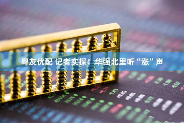 粤友优配 记者实探！华强北里听“涨”声