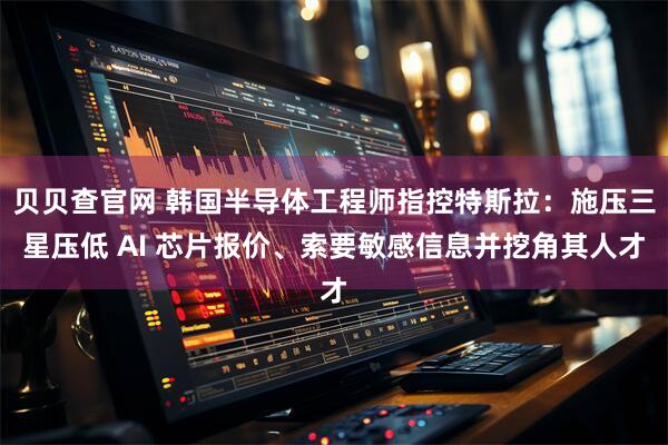 贝贝查官网 韩国半导体工程师指控特斯拉：施压三星压低 AI 芯片报价、索要敏感信息并挖角其人才